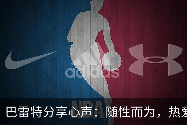巴雷特分享心声：随性而为，热爱篮球的真实自我